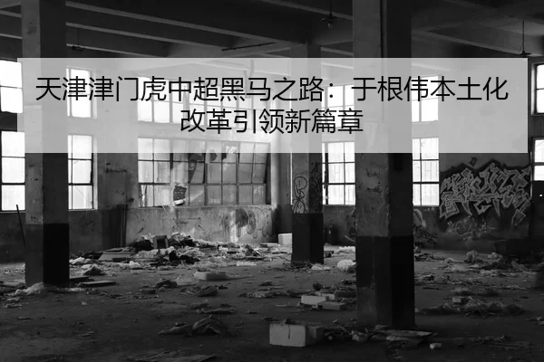 天津津门虎中超黑马之路：于根伟本土化改革引领新篇章