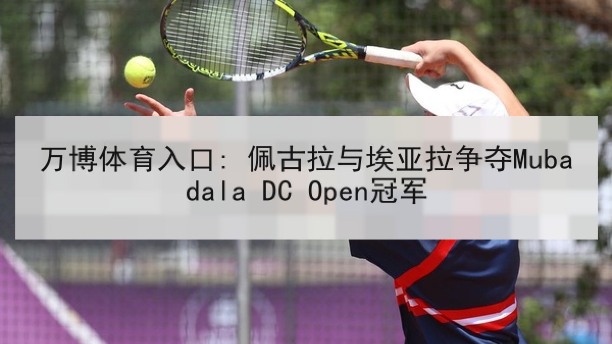 万博体育入口: 佩古拉与埃亚拉争夺Mubadala DC Open冠军 万博体育入口: 佩古拉与埃亚拉争夺Mubadala DC Open冠军