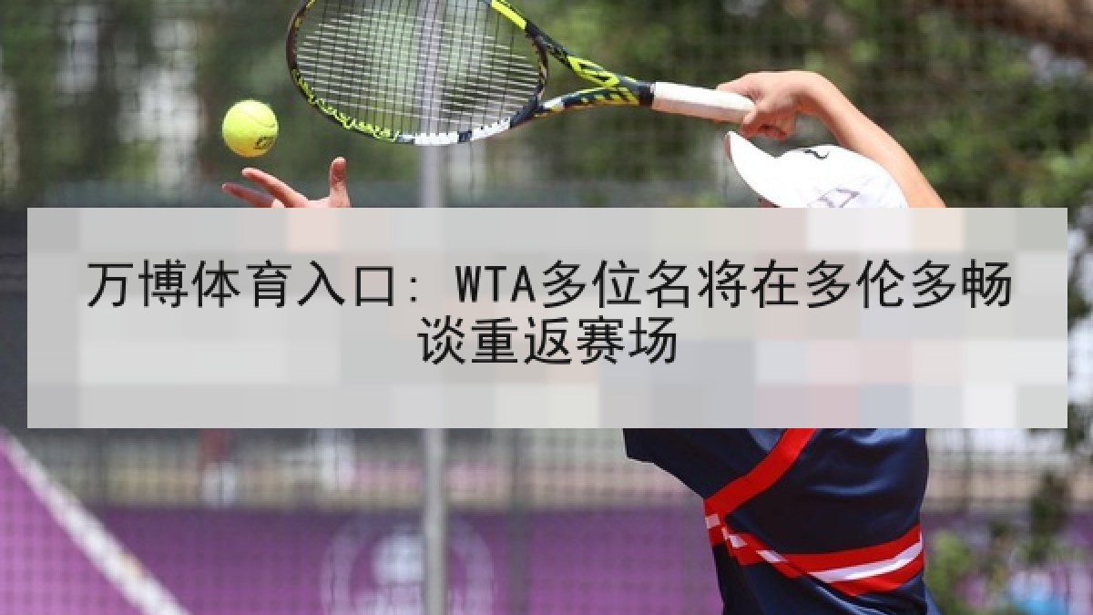 万博体育入口: WTA多位名将在多伦多畅谈重返赛场 万博体育入口: WTA多位名将在多伦多畅谈重返赛场