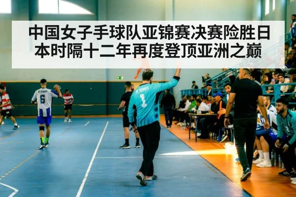 中国女子手球队亚锦赛决赛险胜日本时隔十二年再度登顶亚洲之巅