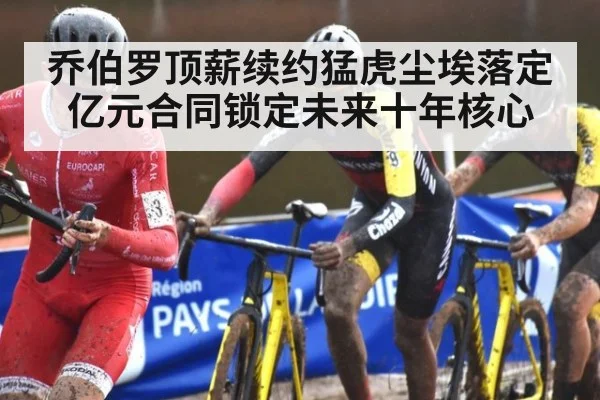 乔伯罗顶薪续约猛虎尘埃落定 亿元合同锁定未来十年核心